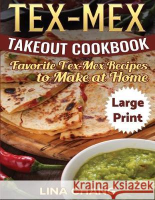 Tex-Mex Takeout Cookbook ***Large Print Edition***: Favorite Tex-Mex Recipes to Make at Home Lina Chang 9781975828912 Createspace Independent Publishing Platform