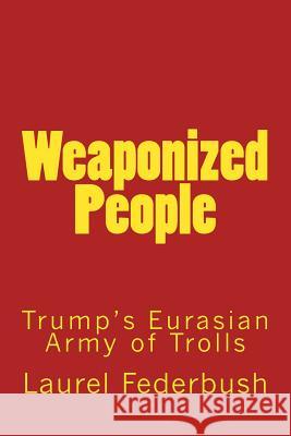 Weaponized People: Trump's Eurasian Army of Trolls Laurel Federbush 9781975847746 Createspace Independent Publishing Platform