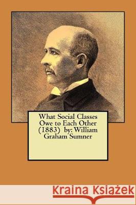 What Social Classes Owe to Each Other (1883) by: William Graham Sumner William Graham Sumner 9781975852412 Createspace Independent Publishing Platform