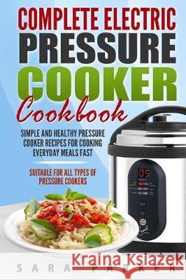 Complete Electric Pressure Cooker Cookbook: Simple and Healthy Pressure Cooker R Mrs Sara Parker 9781975855666 Createspace Independent Publishing Platform