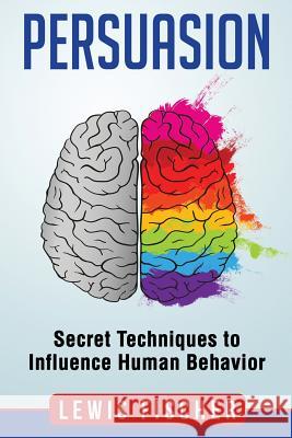 Persuasion: Secret Techniques to Influence Human Behavior (Persuasion, Influenc Lewis Fischer 9781975856106 Createspace Independent Publishing Platform