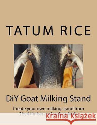 DiY Goat Milking Stand: Create your own milking stand from 2by4 and cedar planks Rice, Derek Anthony 9781975857844 Createspace Independent Publishing Platform
