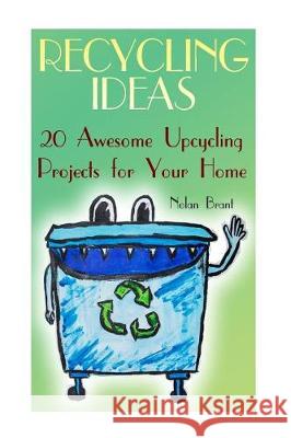 Recycling Ideas: 20 Awesome Upcycling Projects for Your Home Nolan Brant 9781975860158 Createspace Independent Publishing Platform