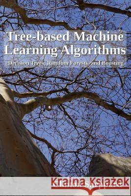 Tree-based Machine Learning Algorithms: Decision Trees, Random Forests, and Boosting Sheppard, Clinton 9781975860974 Createspace Independent Publishing Platform