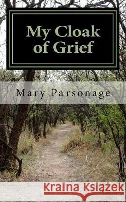 My Cloak of Grief: The aim of this book is fulfilled if it will help one person be less despairing then sharing my most personal and inti Parsonage, Mary T. 9781975861551 Createspace Independent Publishing Platform