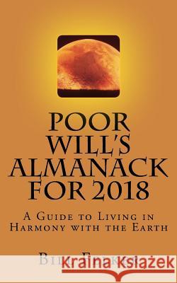 Poor Will's Almanack for 2018: A Guide to Living in Harmony with the Earth Bill Felker 9781975863333 Createspace Independent Publishing Platform