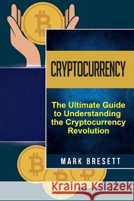 Cryptocurrency: Bitcoin, Ethereum, Blockchain: The Ultimate Guide to Understanding the Cryptocurrency Revolution Mark Bresett 9781975864958 Createspace Independent Publishing Platform