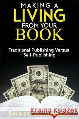 Making A Living From Your Book: Traditional Publishing Versus Self-Publishing Murray, Sylvester 9781975864965 Createspace Independent Publishing Platform
