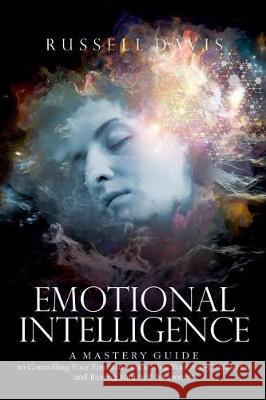 Emotional Intelligence: A Mastery Guide to Controlling Your Emotions, Improving Your Self-Confidence, and Raising Your Self-Awareness Russell Davis 9781975867003 Createspace Independent Publishing Platform