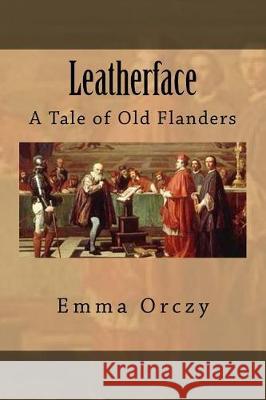 Leatherface: A Tale of Old Flanders Emma Orczy 9781975867218 Createspace Independent Publishing Platform