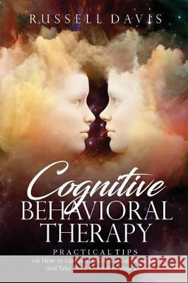 Cognitive Behavioral Therapy: Practical Tips on How to Conquer Psychological Disorders and Take Back Control of Your Life Russell Davis 9781975867348