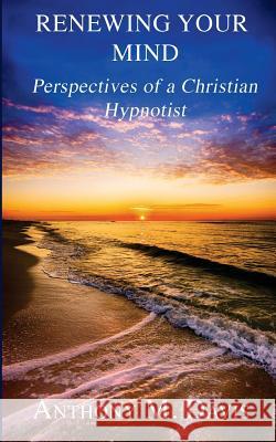 Renewing Your Mind: Perspectives of a Christian Hypnotist Anthony M. Davis 9781975870546 Createspace Independent Publishing Platform
