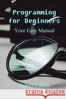 Programming for Beginners: Your Easy Manual Robert Collins 9781975876159 Createspace Independent Publishing Platform