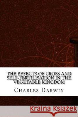 The Effects of Cross and Self-Fertilisation in the Vegetable Kingdom Charles Darwin 9781975878603 Createspace Independent Publishing Platform