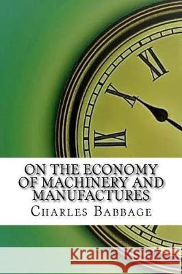On the Economy of Machinery and Manufactures Charles Babbage 9781975878795 Createspace Independent Publishing Platform