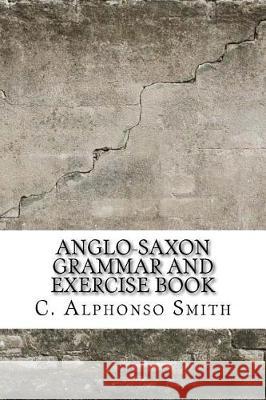 Anglo-Saxon Grammar and Exercise Book C. Alphonso Smith 9781975880095