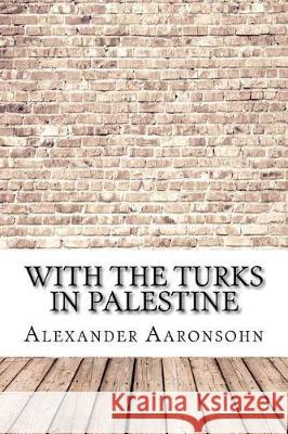 With the Turks in Palestine Alexander Aaronsohn 9781975881276 Createspace Independent Publishing Platform