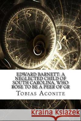 Edward Barnett; a Neglected Child of South Carolina, Who Rose to Be a Peer of Gr Aconite, Tobias 9781975881368