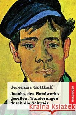 Jacobs, des Handwerksgesellen, Wanderungen durch die Schweiz: Roman Gotthelf, Jeremias 9781975885021 Createspace Independent Publishing Platform