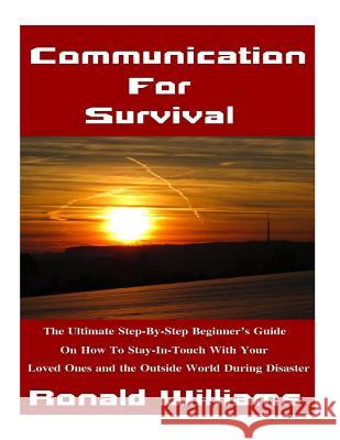 Communication For Survival: The Ultimate Step-By-Step Beginner's Guide On How To Stay In-Touch With Your Loved Ones and the Outside World During D Ronald Williams 9781975886684