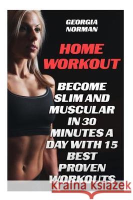 Home Workout: Become Slim And Muscular in 30 Minutes a Day With 15 Best Proven Workouts Norman, Georgia 9781975889203 Createspace Independent Publishing Platform