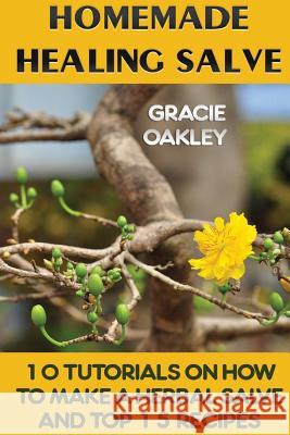 Homemade Healing Salve: 10 Tutorials on How to Make a Herbal Salve And Top 15 Recipes Oakley, Gracie 9781975890247
