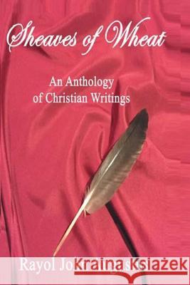 Sheaves of Wheat: An Anthology of Christian Writings Rayol John Augustu 9781975891428 Createspace Independent Publishing Platform