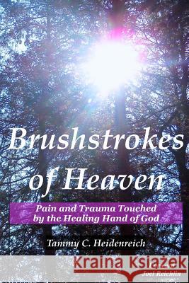 Brushstrokes of Heaven: Pain and Trauma Touched by the Healing Hand of God Tammy C. Heidenreich 9781975895099 Createspace Independent Publishing Platform