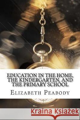 Education in The Home, The Kindergarten, and The Primary School Peabody, Elizabeth Palmer 9781975902971 Createspace Independent Publishing Platform