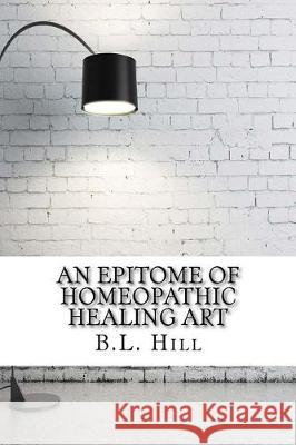 An Epitome of Homeopathic Healing Art B. L. Hill 9781975907525 Createspace Independent Publishing Platform