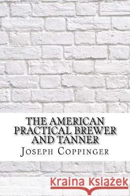 The American Practical Brewer and Tanner Joseph Coppinger 9781975907716 Createspace Independent Publishing Platform