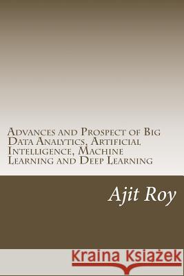 Advances and Prospect of Big Data Analytics, Artificial Intelligence, Machine Learning and Deep Learning Ajit Kumar Roy Ajit Kumar Roy 9781975918637 Createspace Independent Publishing Platform