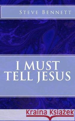 I Must Tell Jesus Dr Steve Bennett 9781975920616 Createspace Independent Publishing Platform