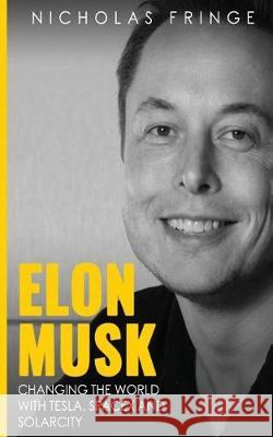 Elon Musk: Changing The World With Tesla, SpaceX, and SolarCity. Fringe, Nicholas 9781975921958 Createspace Independent Publishing Platform