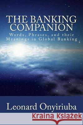 The Banking Companion: Words, Phrases, and their Meanings in Global Banking Onyiriuba, Leonard 9781975929237