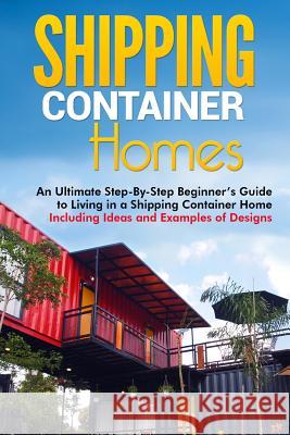 Shipping Container Homes: An Ultimate Step-By-Step Beginner's Guide to Living in a Shipping Container Home Including Ideas and Examples of Desig Matt Brown 9781975930639 Createspace Independent Publishing Platform