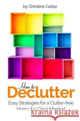 How to Declutter: Easy Strategies for a Clutter-free Home and a Clear Mindset Christine J. Carter 9781975939281 Createspace Independent Publishing Platform