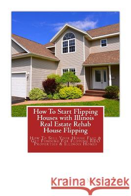 How To Start Flipping Houses with Illinois Real Estate Rehab House Flipping: How To Sell Your House Fast & Get Funding For Flipping REO Properties & Illinois Homes Brian Mahoney 9781975940508