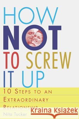 How Not to Screw it Up: 10 Steps to an Extraordinary Relationship Nita Tucker 9781975945466 Createspace Independent Publishing Platform