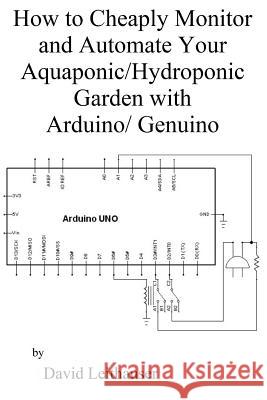 How to Cheaply Monitor and Automate Your Aquaponic/Hydroponic Garden with Arduin Mr David C. Leithauser 9781975948429 Createspace Independent Publishing Platform