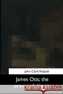 James Otis, the pre-revolutionist Ridpath, John Clark 9781975957063