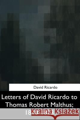 Letters of David Ricardo to Thomas Robert Malthus, 1810-1823 David Ricardo 9781975957230