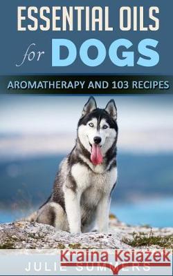 Essential Oils for Dogs: Aromatherapy for Beginners AND 103 Essential Oils Recipes Summers, Julie 9781975962272 Createspace Independent Publishing Platform