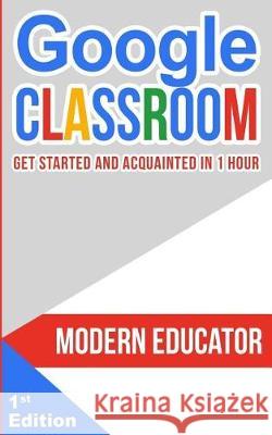 Google Classroom: Get Started and Acquainted in 1 Hr Educator, Modern 9781975962562 Createspace Independent Publishing Platform