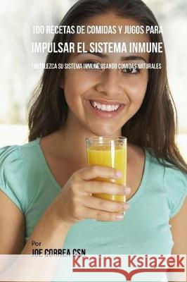100 Recetas de Comidas y Jugos Para Impulsar El Sistema Inmune: Fortalezca Su Sistema Inmune Usando Comidas Naturales Correa Csn, Joe 9781975981297 Createspace Independent Publishing Platform