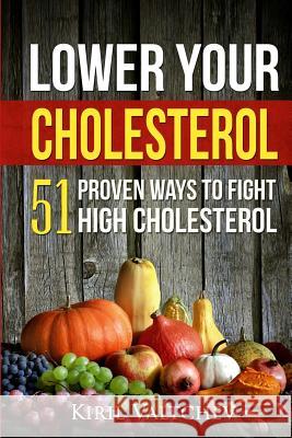 Lower Your Cholesterol: 51 Proven Ways to Fight High Cholesterol Valtchev, Kiril 9781975987305 Createspace Independent Publishing Platform