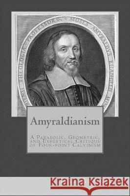 Amyraldianism: A Parabolic, Geometric, and Exegetical Critique of Four-point Calvinism Nettles, Thomas J. 9781975990749