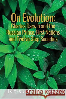 On Evolution: Charles Darwin and the Russian Prince, First Nations and Twelve Step Societies James G. Duncan Elizabeth May Georges E. Sioui 9781975990794 Createspace Independent Publishing Platform
