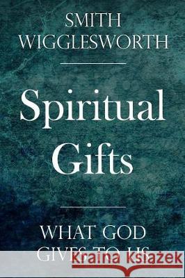 Spiritual Gifts: What God Gives to Us Smith Wigglesworth 9781975991609 Createspace Independent Publishing Platform