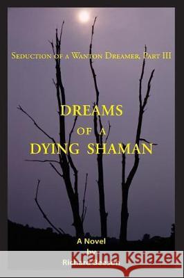 Dreams of a Dying Shaman: Seduction of a Wanton Dreamer, Part III Richard Beeson 9781975992538 Createspace Independent Publishing Platform